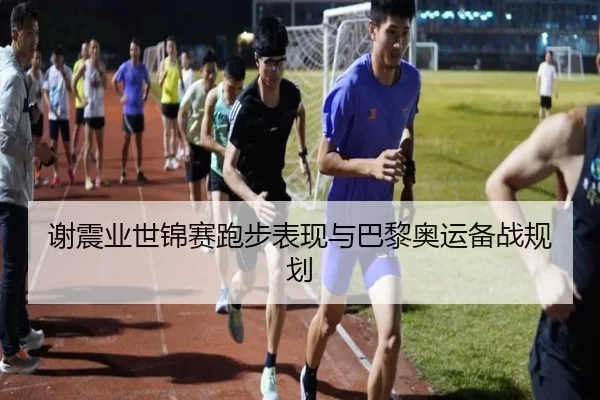 谢震业世锦赛跑步表现与巴黎奥运备战规划